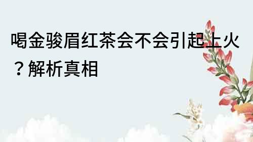 喝金骏眉红茶会不会引起上火？解析真相