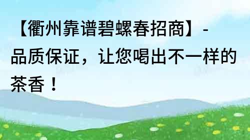 【衢州靠谱碧螺春招商】- 品质保证，让您喝出不一样的茶香！