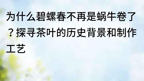 为什么碧螺春不再是蜗牛卷了？探寻茶叶的历史背景和制作工艺