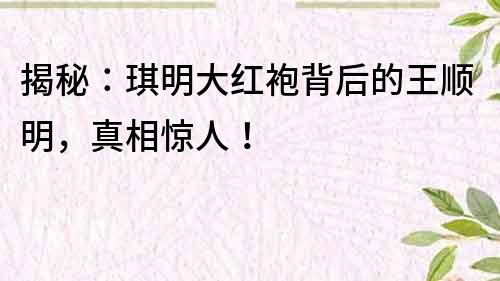 揭秘：琪明大红袍背后的王顺明，真相惊人！