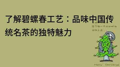 了解碧螺春工艺：品味中国传统名茶的独特魅力