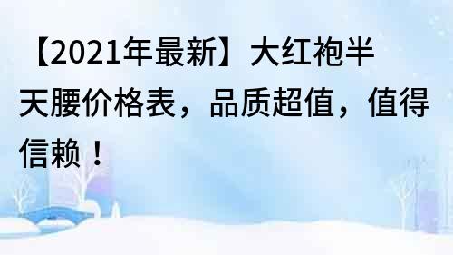 【2021年最新】大红袍半天腰价格表，品质超值，值得信赖！