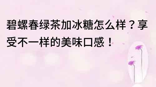 碧螺春绿茶加冰糖怎么样？享受不一样的美味口感！