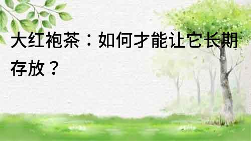 大红袍茶：如何才能让它长期存放？