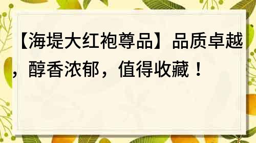 【海堤大红袍尊品】品质卓越，醇香浓郁，值得收藏！