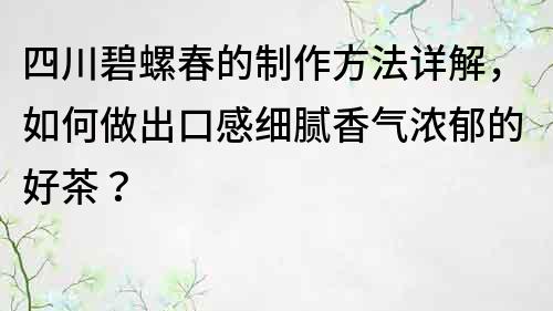 四川碧螺春的制作方法详解，如何做出口感细腻香气浓郁的好茶？