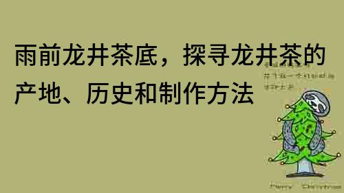 雨前龙井茶底，探寻龙井茶的产地、历史和制作方法