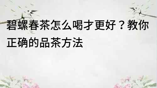 碧螺春茶怎么喝才更好？教你正确的品茶方法