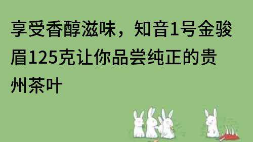 享受香醇滋味，知音1号金骏眉125克让你品尝纯正的贵州茶叶