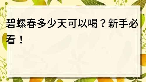 碧螺春多少天可以喝？新手必看！