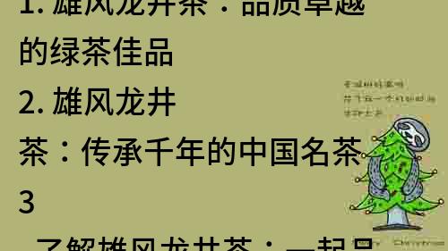 1. 雄风龙井茶：品质卓越的绿茶佳品
2. 雄风龙井茶：传承千年的中国名茶
3. 了解雄风龙井茶：一起品味中国绿茶文化
4. 雄风龙井茶：从采摘到饮用的精致工艺
5. 雄风龙井茶：源于自然的清香与滋味
6. 雄风龙井茶：有机茶叶的健康选择
7. 雄风龙井茶：走入茶园，了解茶叶生长过程
8. 雄风龙井茶：传统手工制作，品尝不一样的茶香
9. 雄风龙井茶：一杯茶品，尽享生活的美好
10. 雄风龙井茶：真正的龙井茶，饮后回味无穷