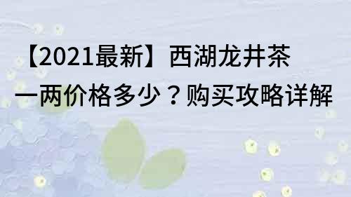 【2021最新】西湖龙井茶一两价格多少？购买攻略详解