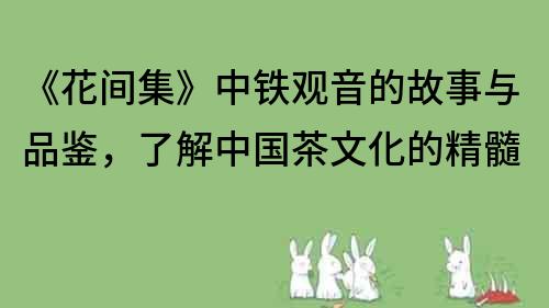 《花间集》中铁观音的故事与品鉴，了解中国茶文化的精髓