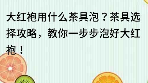 大红袍用什么茶具泡？茶具选择攻略，教你一步步泡好大红袍！