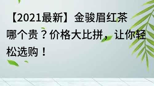 【2021最新】金骏眉红茶哪个贵？价格大比拼，让你轻松选购！