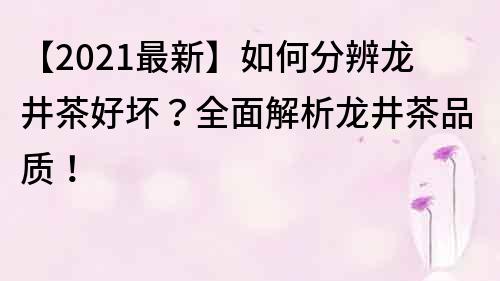 【2021最新】如何分辨龙井茶好坏？全面解析龙井茶品质！