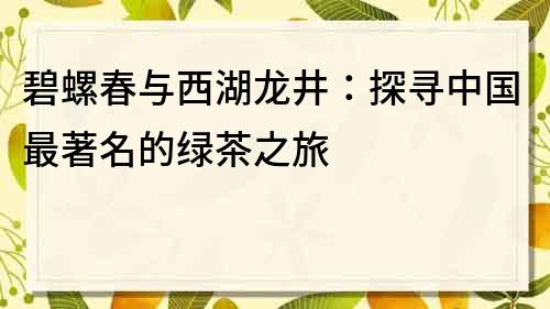 碧螺春与西湖龙井：探寻中国最著名的绿茶之旅