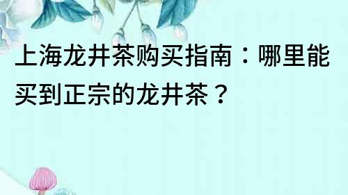 上海龙井茶购买指南：哪里能买到正宗的龙井茶？