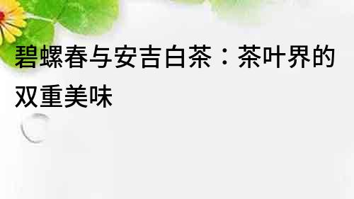 碧螺春与安吉白茶：茶叶界的双重美味