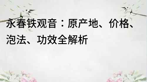 永春铁观音：原产地、价格、泡法、功效全解析