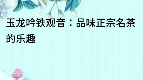 玉龙吟铁观音：品味正宗名茶的乐趣