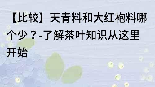 【比较】天青料和大红袍料哪个少？-了解茶叶知识从这里开始