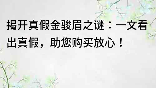 揭开真假金骏眉之谜：一文看出真假，助您购买放心！