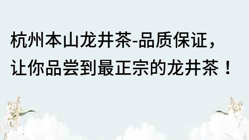 杭州本山龙井茶-品质保证，让你品尝到最正宗的龙井茶！