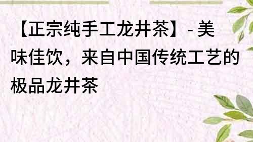 【正宗纯手工龙井茶】- 美味佳饮，来自中国传统工艺的极品龙井茶