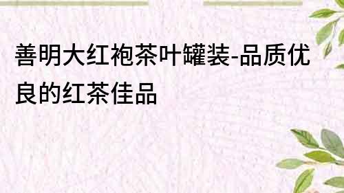 善明大红袍茶叶罐装-品质优良的红茶佳品