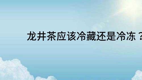 龙井茶应该冷藏还是冷冻？