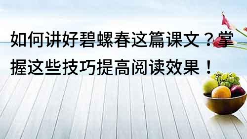 如何讲好碧螺春这篇课文？掌握这些技巧提高阅读效果！