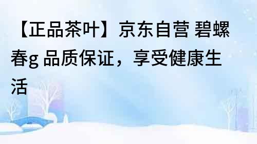 【正品茶叶】京东自营 碧螺春g 品质保证，享受健康生活