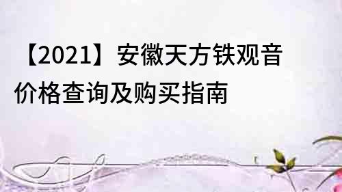 【2021】安徽天方铁观音价格查询及购买指南