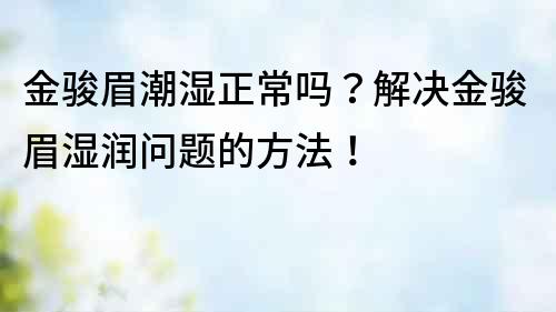 金骏眉潮湿正常吗？解决金骏眉湿润问题的方法！