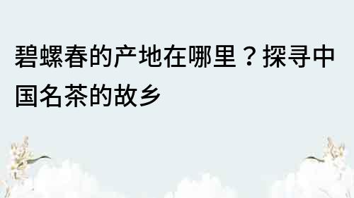 碧螺春的产地在哪里？探寻中国名茶的故乡