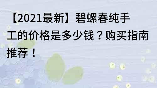 【2021最新】碧螺春纯手工的价格是多少钱？购买指南推荐！