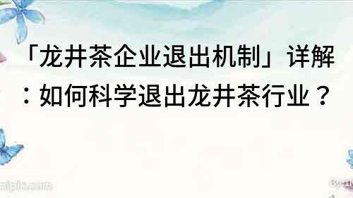 「龙井茶企业退出机制」详解：如何科学退出龙井茶行业？