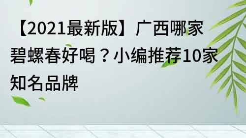 【2021最新版】广西哪家碧螺春好喝？小编推荐10家知名品牌