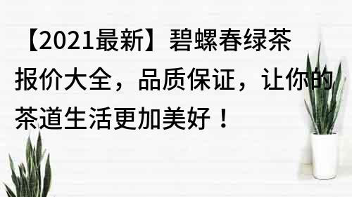 【2021最新】碧螺春绿茶报价大全，品质保证，让你的茶道生活更加美好！