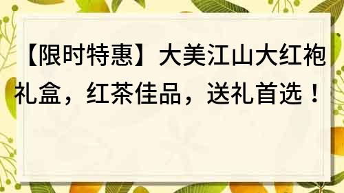 【限时特惠】大美江山大红袍礼盒，红茶佳品，送礼首选！