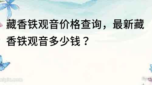 藏香铁观音价格查询，最新藏香铁观音多少钱？