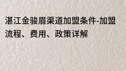 湛江金骏眉渠道加盟条件-加盟流程、费用、政策详解