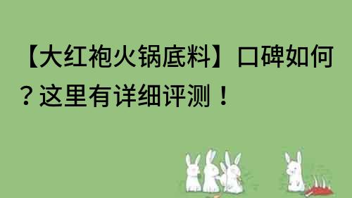 【大红袍火锅底料】口碑如何？这里有详细评测！