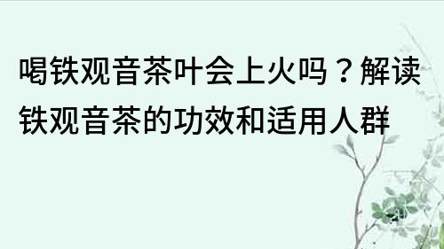 喝铁观音茶叶会上火吗？解读铁观音茶的功效和适用人群