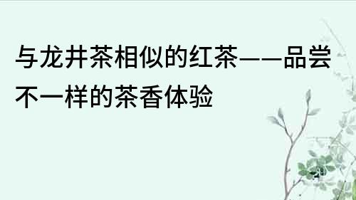 与龙井茶相似的红茶——品尝不一样的茶香体验