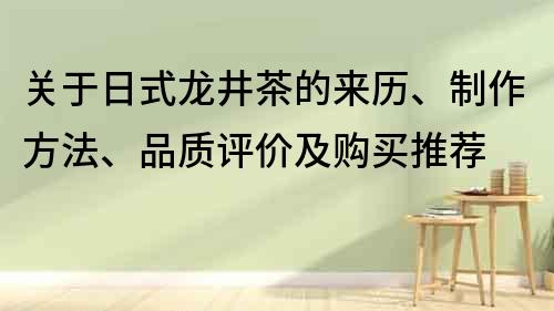 关于日式龙井茶的来历、制作方法、品质评价及购买推荐