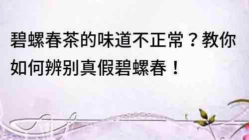 碧螺春茶的味道不正常？教你如何辨别真假碧螺春！