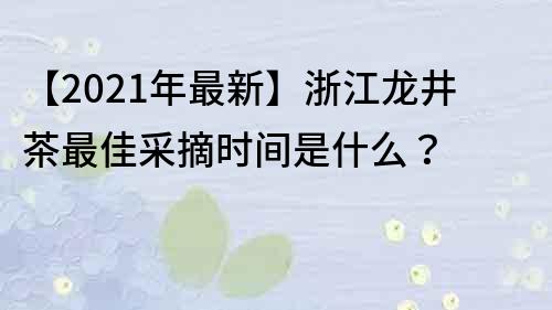 【2021年最新】浙江龙井茶最佳采摘时间是什么？