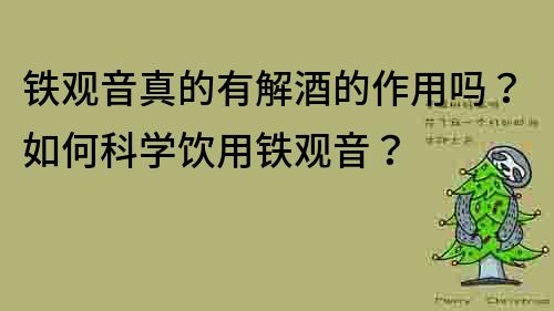 铁观音真的有解酒的作用吗？如何科学饮用铁观音？